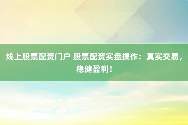 线上股票配资门户 股票配资实盘操作：真实交易，稳健盈利！