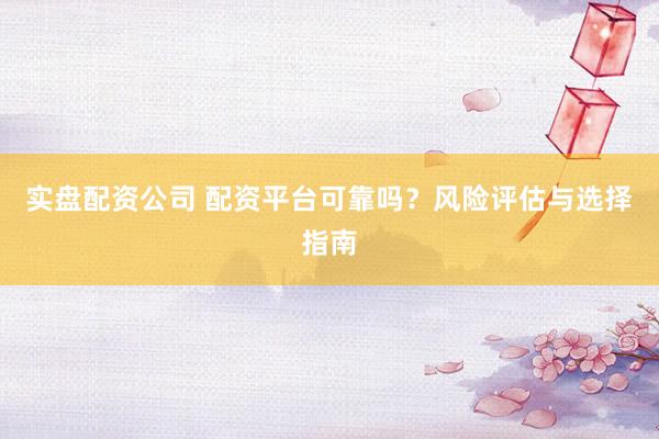 实盘配资公司 配资平台可靠吗？风险评估与选择指南