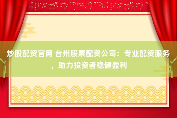 炒股配资官网 台州股票配资公司：专业配资服务，助力投资者稳健盈利