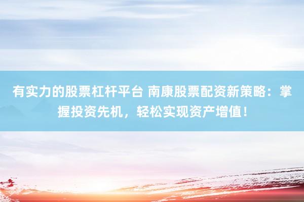 有实力的股票杠杆平台 南康股票配资新策略：掌握投资先机，轻松实现资产增值！