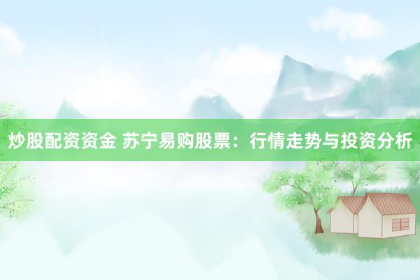 炒股配资资金 苏宁易购股票：行情走势与投资分析