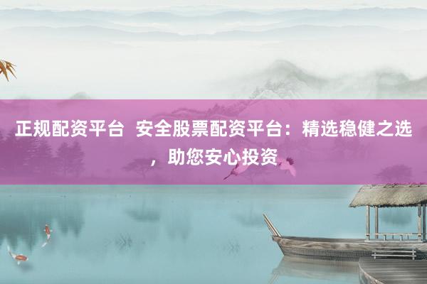 正规配资平台  安全股票配资平台：精选稳健之选，助您安心投资