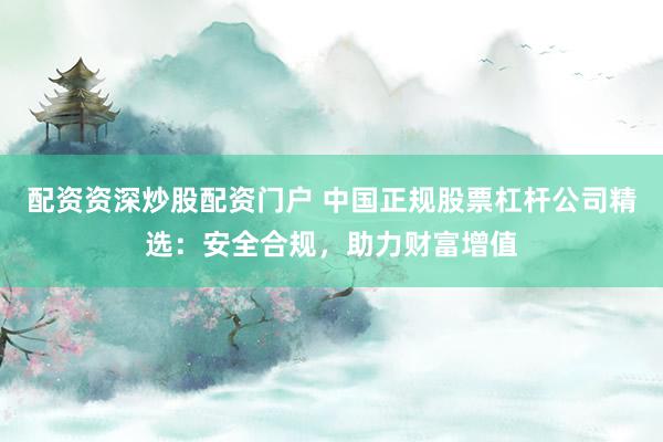 配资资深炒股配资门户 中国正规股票杠杆公司精选：安全合规，助力财富增值