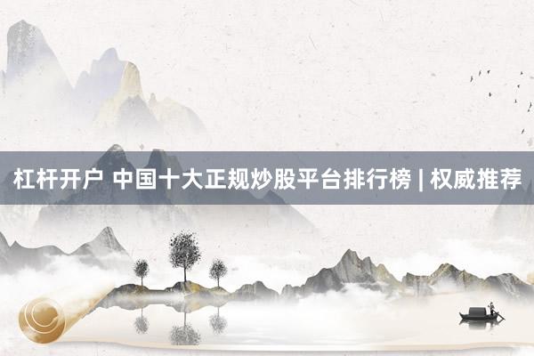 杠杆开户 中国十大正规炒股平台排行榜 | 权威推荐
