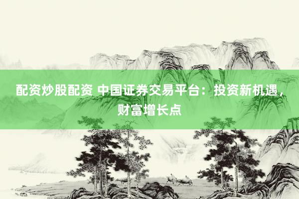 配资炒股配资 中国证券交易平台：投资新机遇，财富增长点