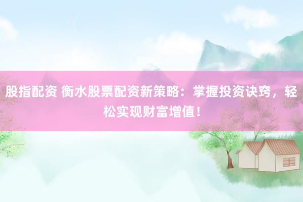 股指配资 衡水股票配资新策略：掌握投资诀窍，轻松实现财富增值！