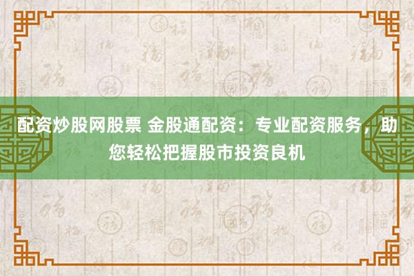 配资炒股网股票 金股通配资：专业配资服务，助您轻松把握股市投资良机