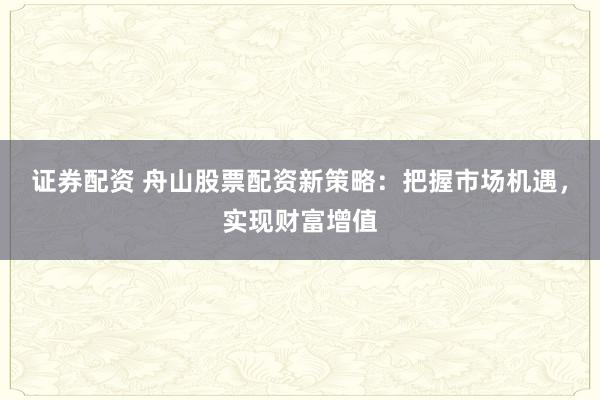 证券配资 舟山股票配资新策略：把握市场机遇，实现财富增值