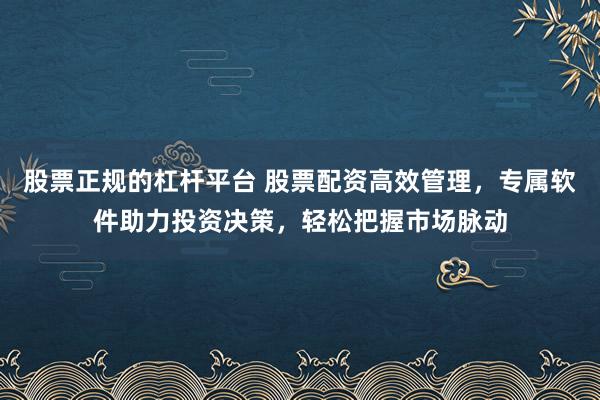 股票正规的杠杆平台 股票配资高效管理，专属软件助力投资决策，轻松把握市场脉动
