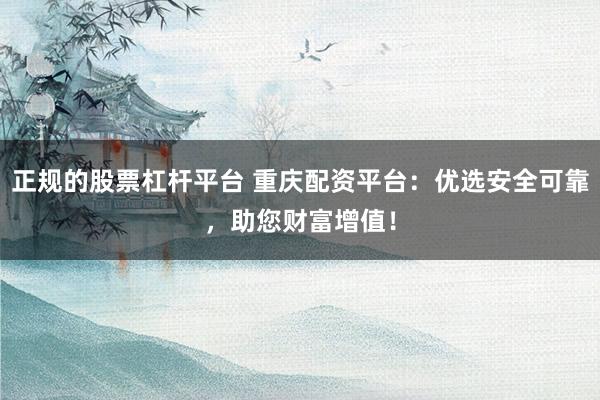正规的股票杠杆平台 重庆配资平台：优选安全可靠，助您财富增值！