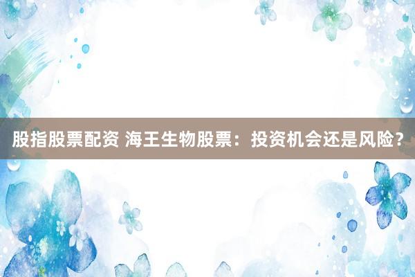 股指股票配资 海王生物股票：投资机会还是风险？