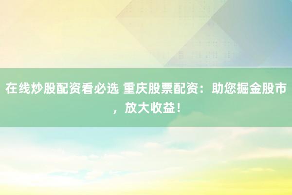 在线炒股配资看必选 重庆股票配资：助您掘金股市，放大收益！
