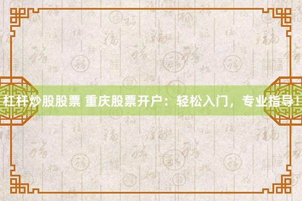 杠杆炒股股票 重庆股票开户：轻松入门，专业指导！