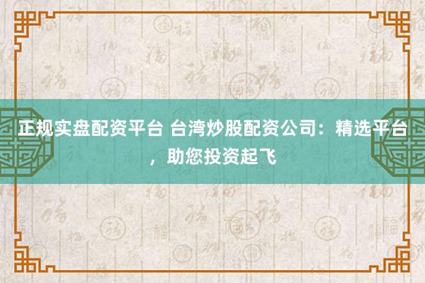 正规实盘配资平台 台湾炒股配资公司：精选平台，助您投资起飞