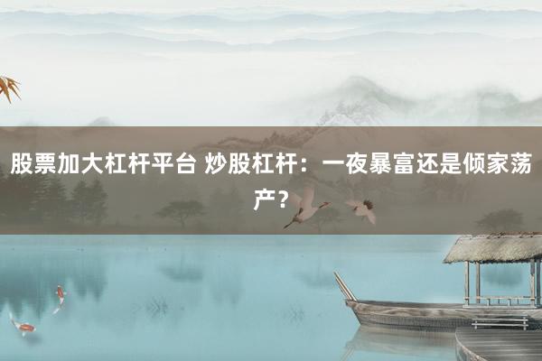 股票加大杠杆平台 炒股杠杆:一夜暴富还是倾家荡产?