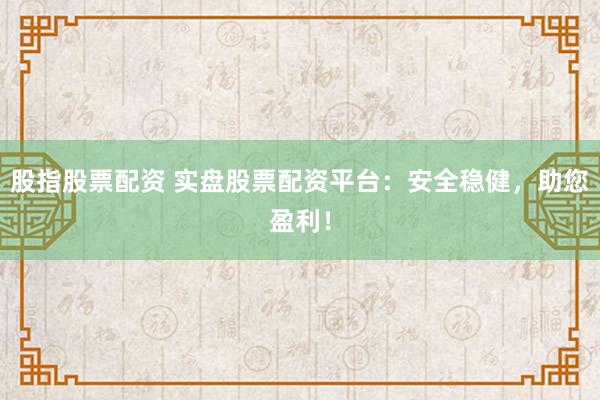 股指股票配资 实盘股票配资平台:安全稳健,助您盈利!