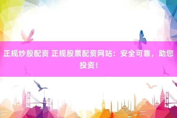 正规炒股配资 正规股票配资网站:安全可靠,助您投资!