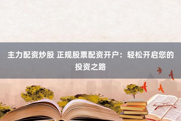 主力配资炒股 正规股票配资开户:轻松开启您的投资之路