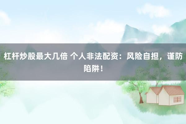杠杆炒股最大几倍 个人非法配资:风险自担,谨防陷阱!