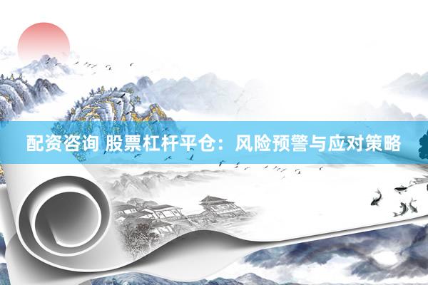 配资咨询 股票杠杆平仓:风险预警与应对策略
