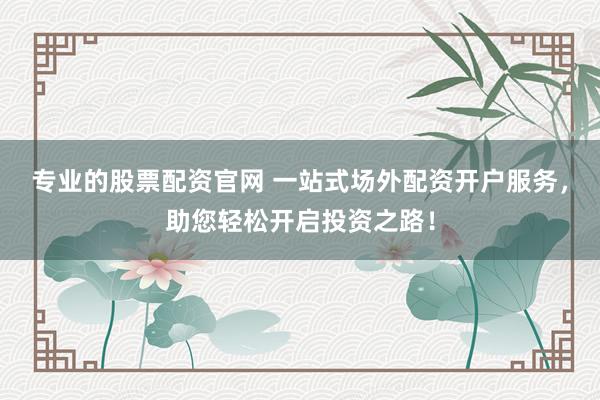 专业的股票配资官网 一站式场外配资开户服务,助您轻松开启投资之路!