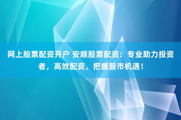 网上股票配资开户 安顺股票配资:专业助力投资者,高效配资,把握股市机遇!
