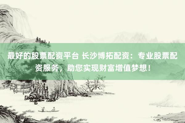 最好的股票配资平台 长沙博拓配资:专业股票配资服务,助您实现财富增值梦想!