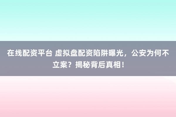 在线配资平台 虚拟盘配资陷阱曝光,公安为何不立案?揭秘背后真相!