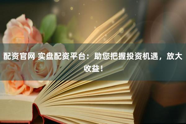 配资官网 实盘配资平台：助您把握投资机遇，放大收益！