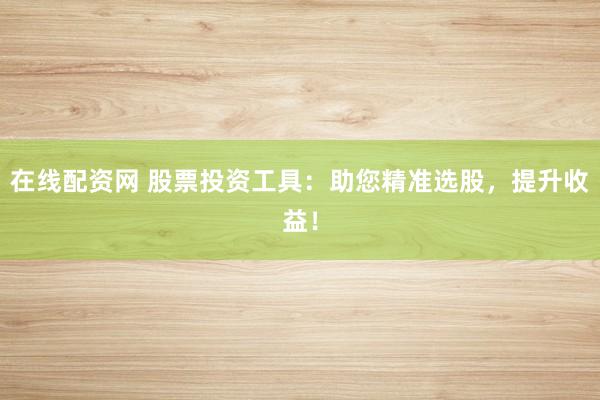 在线配资网 股票投资工具：助您精准选股，提升收益！