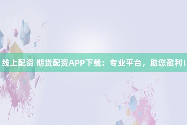 线上配资 期货配资APP下载：专业平台，助您盈利！
