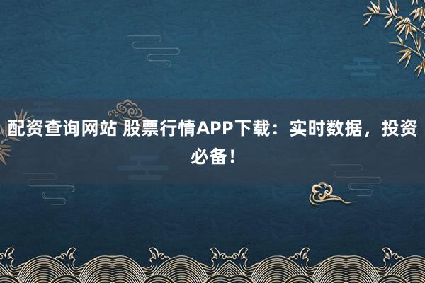 配资查询网站 股票行情APP下载:实时数据,投资必备!