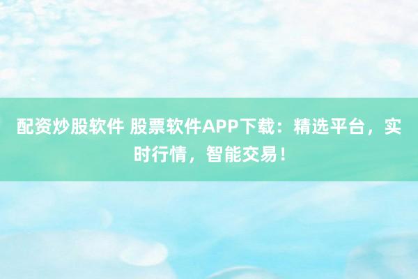配资炒股软件 股票软件APP下载:精选平台,实时行情,智能交易!
