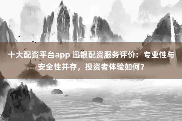 十大配资平台app 迅银配资服务评价:专业性与安全性并存,投资者体验如何?
