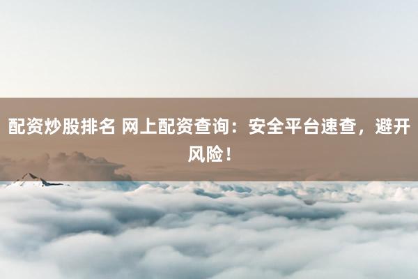 配资炒股排名 网上配资查询：安全平台速查，避开风险！