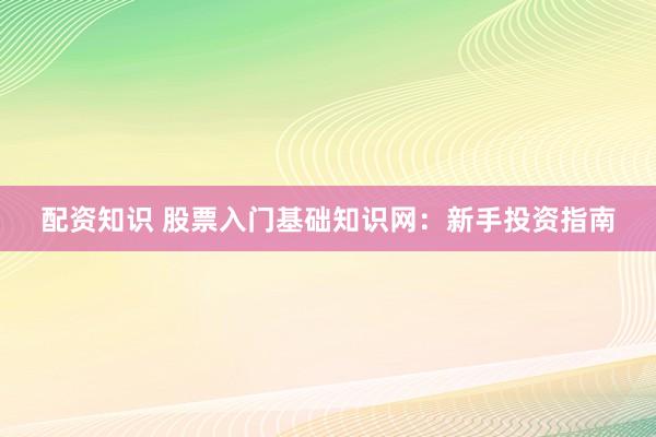 配资知识 股票入门基础知识网：新手投资指南