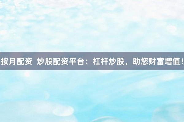 按月配资  炒股配资平台：杠杆炒股，助您财富增值！