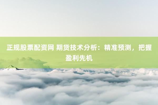 正规股票配资网 期货技术分析：精准预测，把握盈利先机