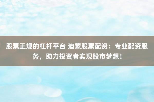 股票正规的杠杆平台 迪蒙股票配资:专业配资服务,助力投资者实现股市梦想!