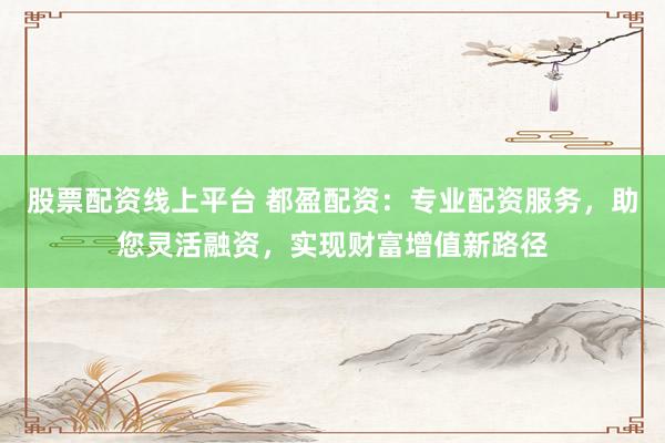 股票配资线上平台 都盈配资:专业配资服务,助您灵活融资,实现财富增值新路径