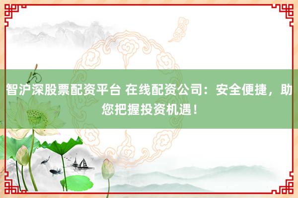 智沪深股票配资平台 在线配资公司:安全便捷,助您把握投资机遇!
