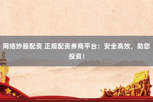 网络炒股配资 正规配资券商平台：安全高效，助您投资！