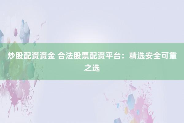 炒股配资资金 合法股票配资平台：精选安全可靠之选