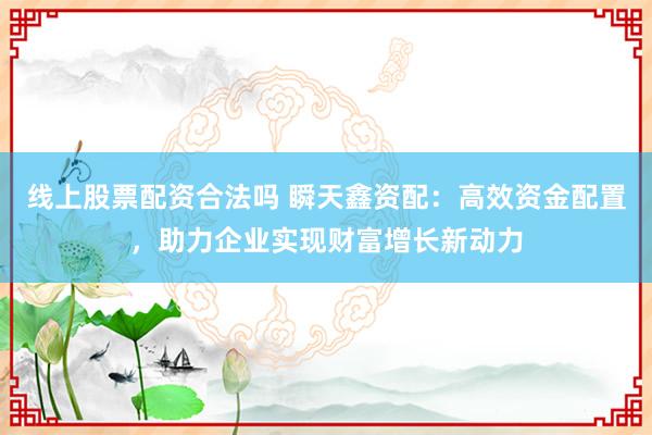线上股票配资合法吗 瞬天鑫资配：高效资金配置，助力企业实现财富增长新动力