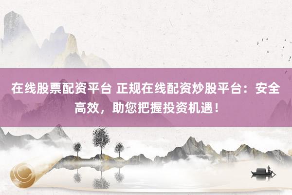 在线股票配资平台 正规在线配资炒股平台:安全高效,助您把握投资机遇!