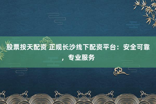 股票按天配资 正规长沙线下配资平台:安全可靠,专业服务