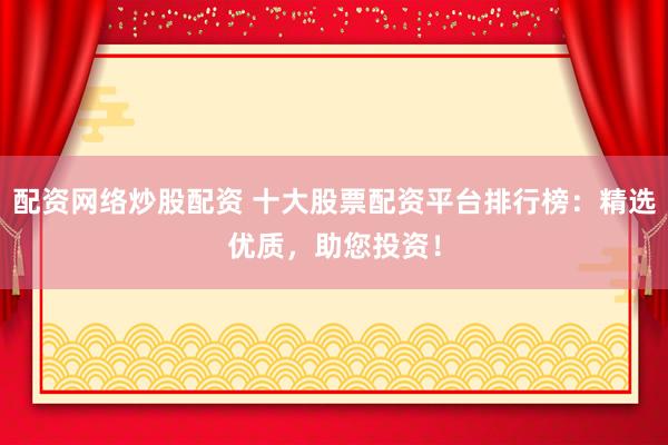配资网络炒股配资 十大股票配资平台排行榜:精选优质,助您投资!
