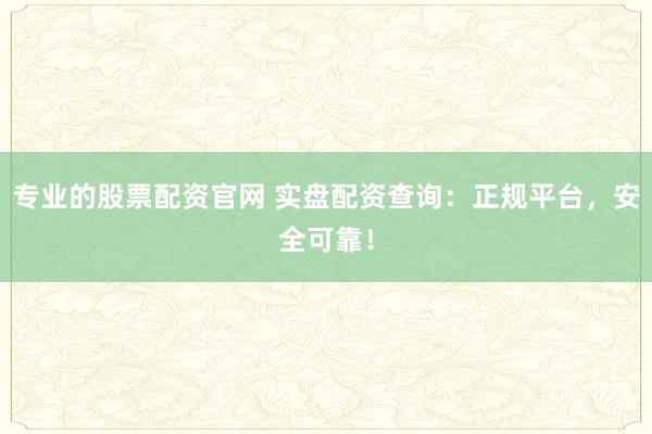 专业的股票配资官网 实盘配资查询：正规平台，安全可靠！