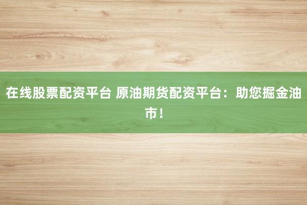 在线股票配资平台 原油期货配资平台:助您掘金油市!