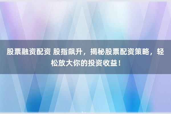 股票融资配资 股指飙升，揭秘股票配资策略，轻松放大你的投资收益！